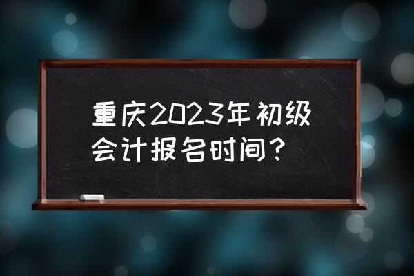 重庆会计网校初级 重庆2023年初级会计报名时间？