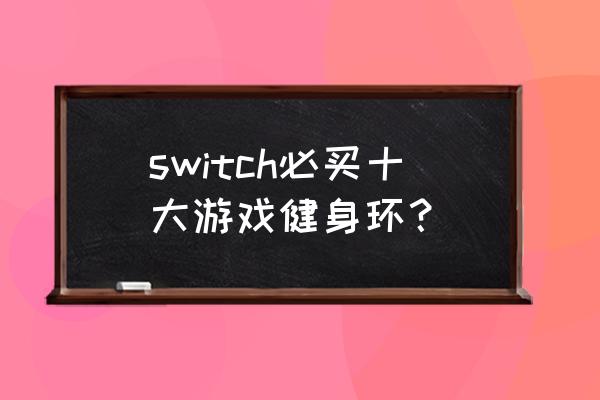 世界十大著名的游戏 switch必买十大游戏健身环？