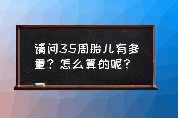 孕期胎儿体重计算器 请问35周胎儿有多重？怎么算的呢？