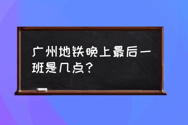 广州地铁最后一班是几点 广州地铁晚上最后一班是几点？