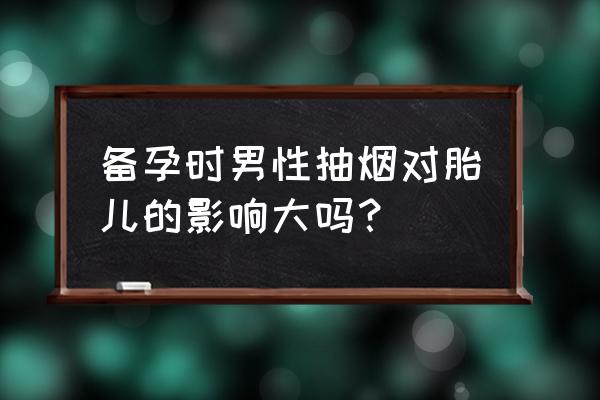 抽烟对备孕的影响有多大 备孕时男性抽烟对胎儿的影响大吗？