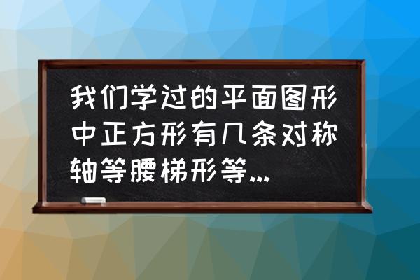 三角形有几条对称轴 我们学过的平面图形中正方形有几条对称轴等腰梯形等腰三角形都只有几条对称轴？