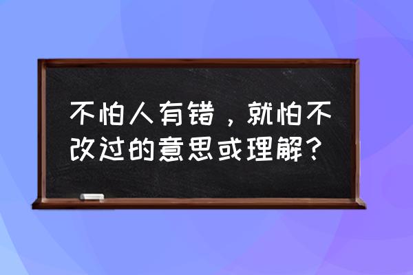 不怕人有错后面一句 不怕人有错，就怕不改过的意思或理解？