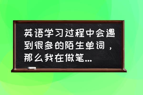 记笔记的英语怎么写 英语学习过程中会遇到很多的陌生单词，那么我在做笔记的时候应该怎么写呢，单词释意音标用法例句都要写到吗？