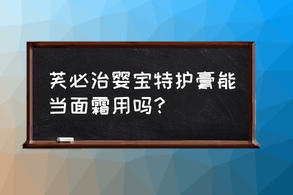 婴宝护肤膏 芙必治婴宝特护膏能当面霜用吗？