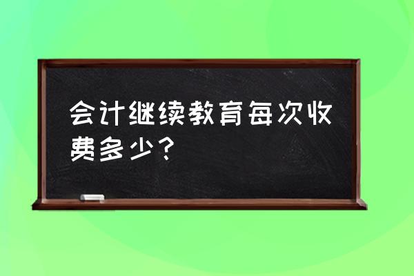 会计继续教育报名多少钱 会计继续教育每次收费多少？