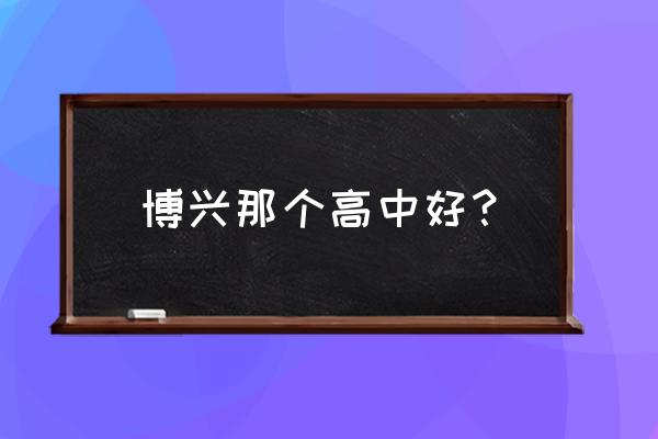 山东省滨州市博兴县 博兴那个高中好？