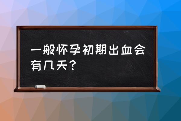 怀孕初期小腹阵痛出血 一般怀孕初期出血会有几天？