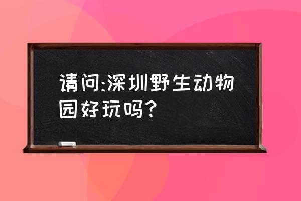 深圳南山西丽怎么样 请问:深圳野生动物园好玩吗？