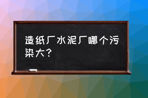 水泥厂怎么污染水 造纸厂水泥厂哪个污染大？