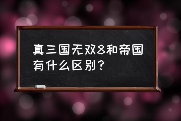 真三国无双8帝国 真三国无双8和帝国有什么区别？