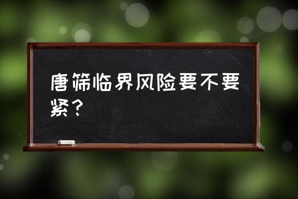 唐筛真的十个九个不过关吗 唐筛临界风险要不要紧？