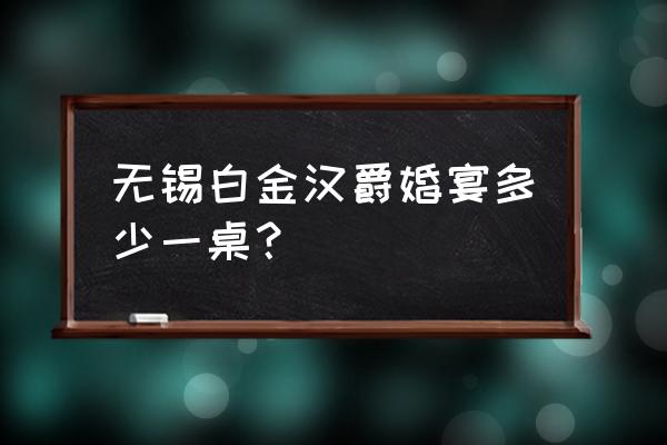 合肥白金汉爵大酒店 无锡白金汉爵婚宴多少一桌？