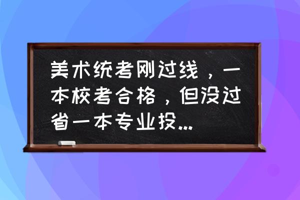 福建美术本科招生网 美术统考刚过线，一本校考合格，但没过省一本专业投档线，院校能录取吗？