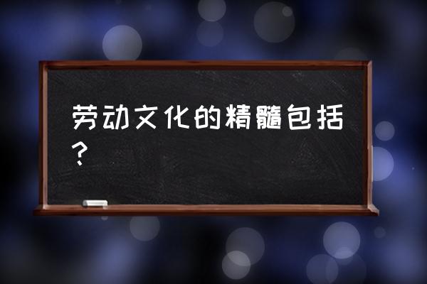 工匠精神的核心和精髓 劳动文化的精髓包括？