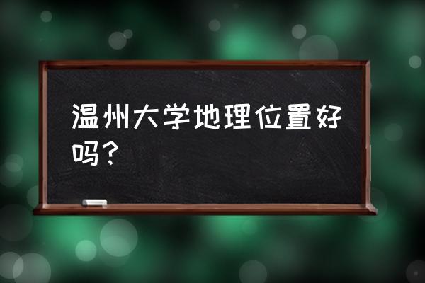 温州有几所大学最好 温州大学地理位置好吗？