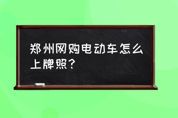 郑州火车票网上预订 郑州网购电动车怎么上牌照？