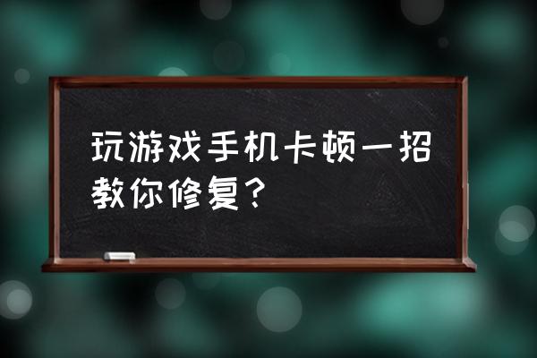 玩游戏卡顿解决办法 玩游戏手机卡顿一招教你修复？