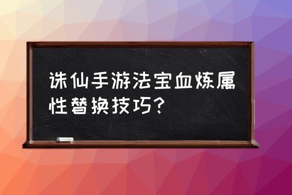 诛仙3血炼法宝步骤及详细过程 诛仙手游法宝血炼属性替换技巧？