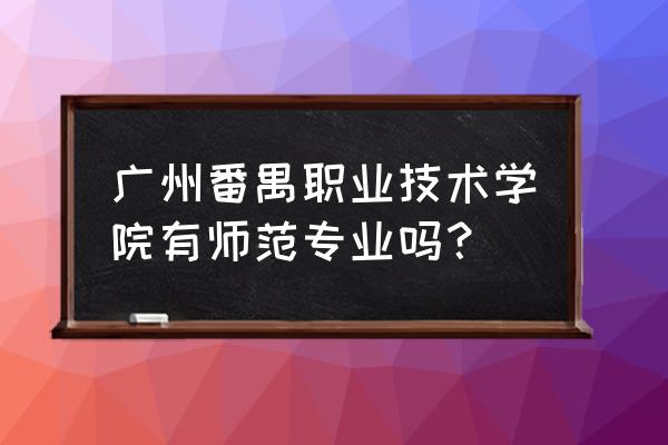 广州番禺职业学院位置 广州番禺职业技术学院有师范专业吗？