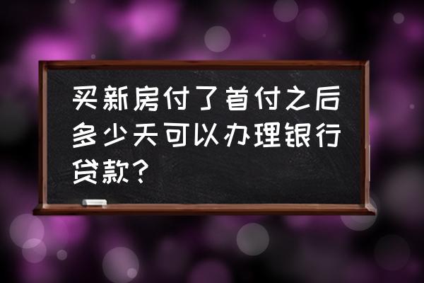 首付后一般多久开始办理房贷 买新房付了首付之后多少天可以办理银行贷款？