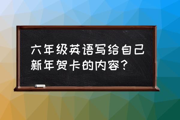 英语贺卡 六年级英语写给自己新年贺卡的内容？