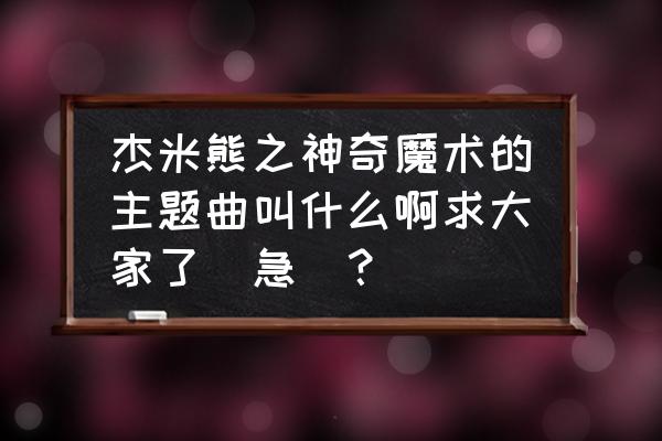 魔术的背景音乐纯音乐 杰米熊之神奇魔术的主题曲叫什么啊求大家了（急）？