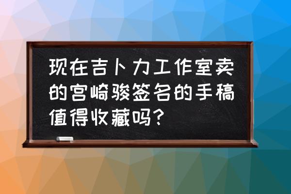 环球银幕300 现在吉卜力工作室卖的宫崎骏签名的手稿值得收藏吗？