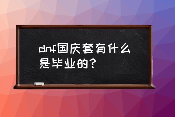 dnf国庆套一览表 dnf国庆套有什么是毕业的？