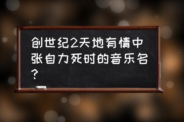 火花游戏片尾曲 创世纪2天地有情中张自力死时的音乐名？