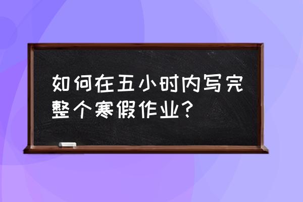 五年级寒假作业 如何在五小时内写完整个寒假作业？