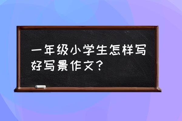 三年级写景作文 一年级小学生怎样写好写景作文？