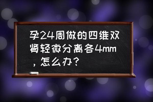 双肾分离对胎儿有影响吗 孕24周做的四维双肾轻微分离各4mm，怎么办？