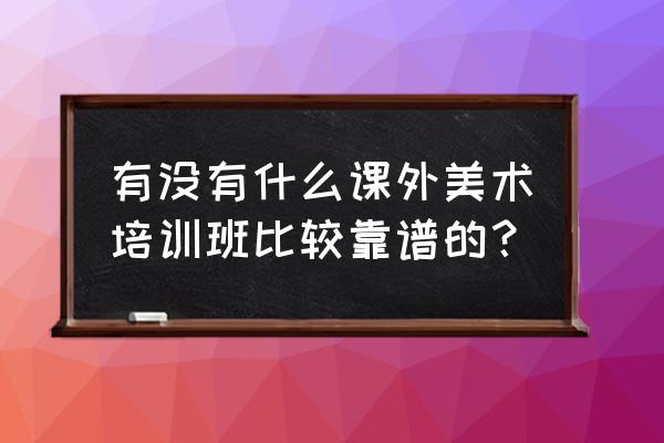 美术培训 有没有什么课外美术培训班比较靠谱的？