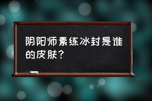 夜溟彼岸花值得养吗 阴阳师素练冰封是谁的皮肤？