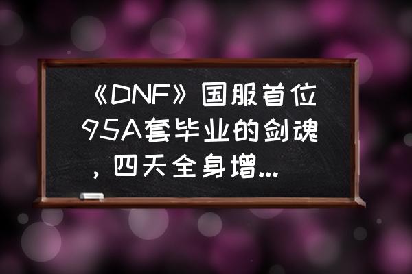 国服第一剑圣 《DNF》国服首位95A套毕业的剑魂，四天全身增幅上12，怎么做到的？