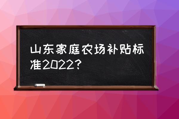 山东农业政策补贴大全 山东家庭农场补贴标准2022？