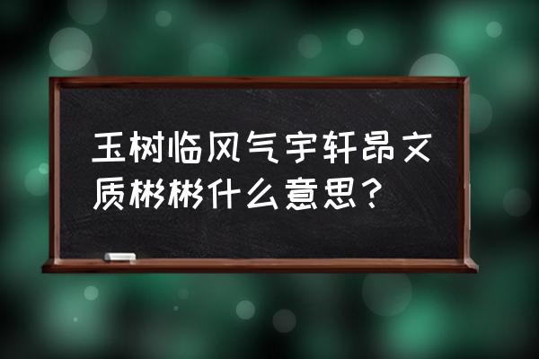 文质彬彬形容什么人 玉树临风气宇轩昂文质彬彬什么意思？