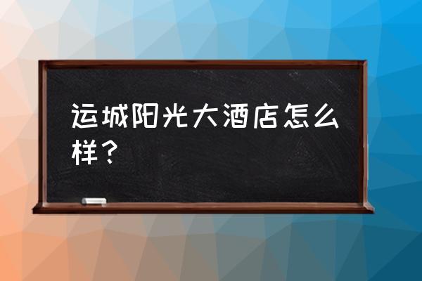 武汉阳光酒店 运城阳光大酒店怎么样？