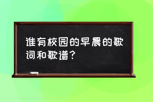 太阳当空照曲子简谱 谁有校园的早晨的歌词和歌谱？