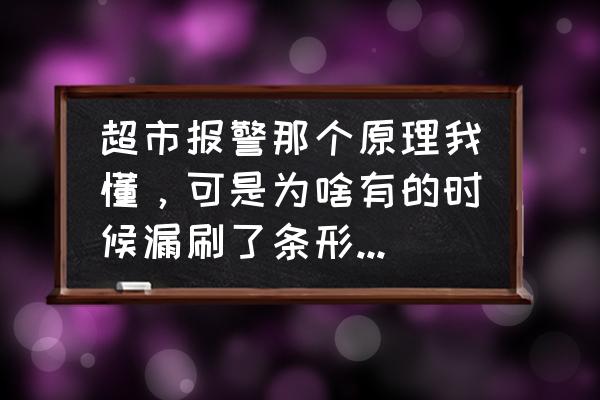 超市条码没刷会报警吗 超市报警那个原理我懂，可是为啥有的时候漏刷了条形码的袋装东西就不响，然后今天去超市有一个也是这种袋？