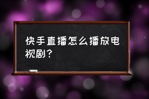 格格有画说在哪里直播 快手直播怎么播放电视剧？