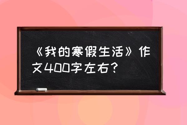 有趣的什么作文400字 《我的寒假生活》作文400字左右？