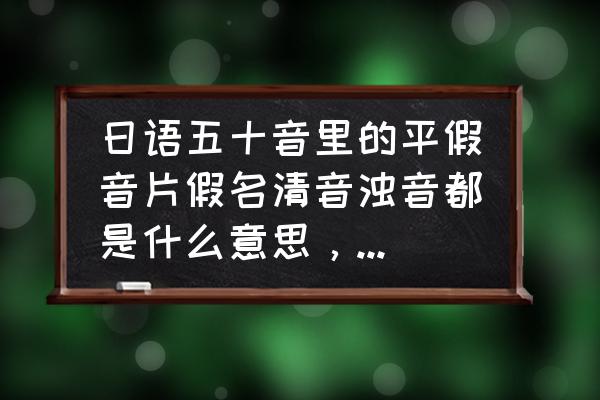 日语平假名和片假名的区别 日语五十音里的平假音片假名清音浊音都是什么意思，求详细解答？