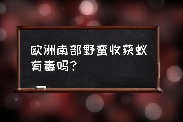 野蛮收获蚁有什么危害 欧洲南部野蛮收获蚁有毒吗？