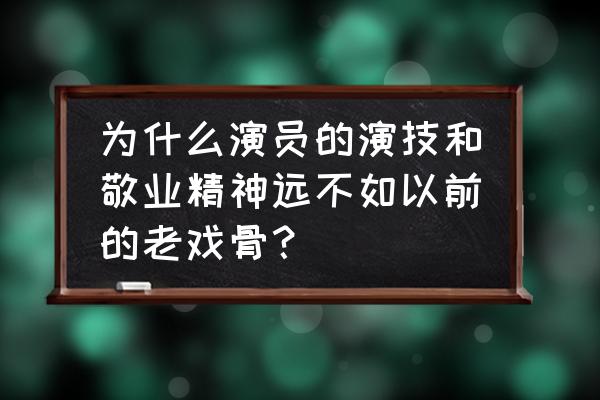 淬火成铁百炼成钢什么意思 为什么演员的演技和敬业精神远不如以前的老戏骨？