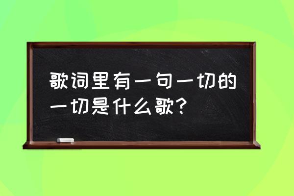 一切都是命运一切都是早已经注定 歌词里有一句一切的一切是什么歌？