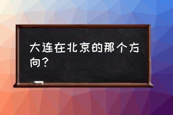 大连新港位置在哪里 大连在北京的那个方向？