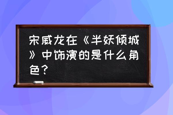 半妖倾城第二部剧情分集介绍 宋威龙在《半妖倾城》中饰演的是什么角色？