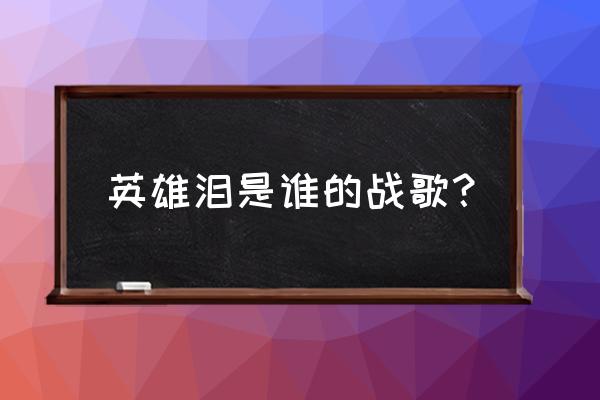 英雄泪歌曲的歌词 英雄泪是谁的战歌？